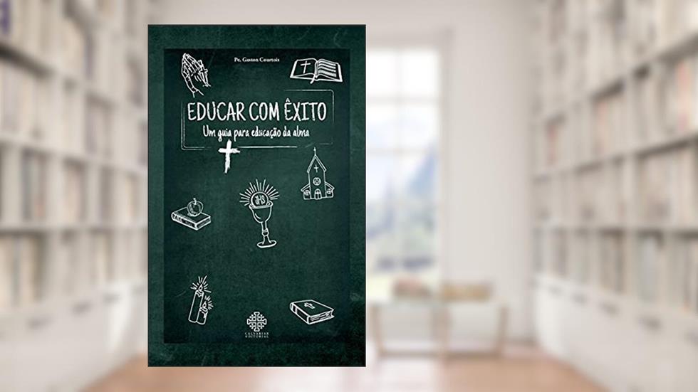 Educar Com Êxito - Um Guia Para Educação Da Alma, do autor Pe. Gaston Courtois