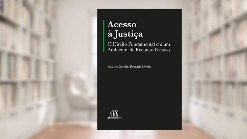 Acesso à Justiça: o Direito Fundamental em um Ambiente de Recursos Escassos, do autor Ricardo Geraldo Rezende Silveira