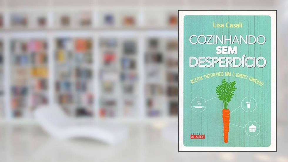 Cozinhando sem Desperdício: Receitas Sustentáveis Para o Gourmet Consciente, do autor Lisa Casali