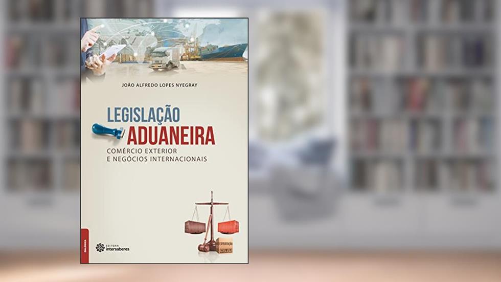 Legislação aduaneira, comércio exterior e negócios internacionais, do autor João Alfredo Lopes Nyegray