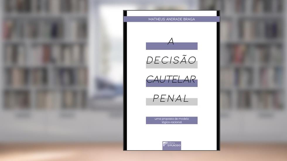 A Decisão Cautelar Penal: uma Proposta de Modelo Lógico-racional, do autor Matheus Andrade Braga