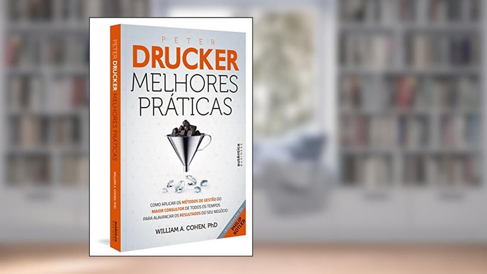 Peter Drucker: Melhores Práticas: Como aplicar os métodos de gestão do maior consultor de todos os tempos para alavancar os resultados do seu negócio., do autor William A. Cohen