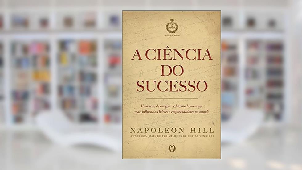 A ciência do sucesso: Uma série de artigos inéditos do homem que mais influenciou líderes e empreendedores no mundo, do autor Napoleon Hill