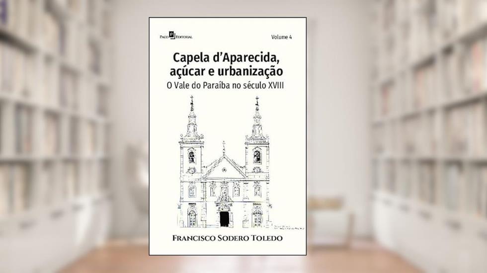 Capela D'Aparecida, Açúcar e Urbanização: O Vale do Paraíba no Século XVIII (Volume 4), do autor Francisco Sodero Toledo