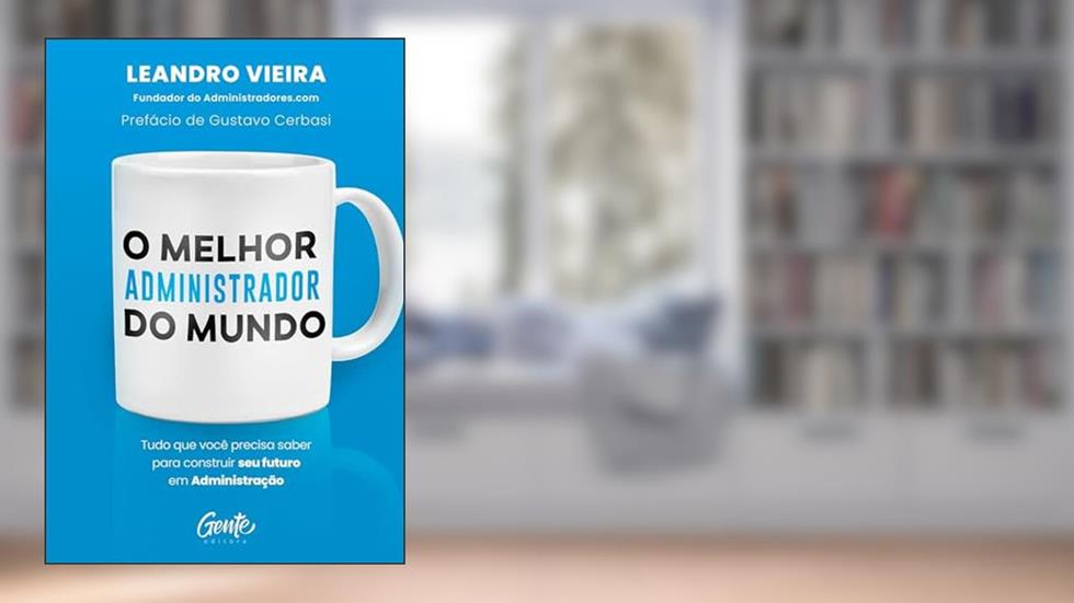 O melhor administrador do mundo: Tudo o que você precisa saber para construir seu futuro em Administração, do autor Leandro Vieira