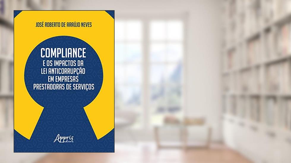 Compliance e os Impactos da Lei Anticorrupção em Empresas Prestadoras de Serviços, do autor José Roberto de Araújo Neves