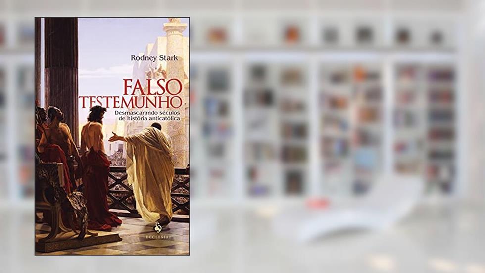 Falso Testemunho: Desmascarando Séculos De História Anticatólica, do autor Rodney Stark