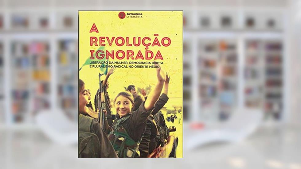 A Revolução Ignorada: Liberação da Mulher, Democracia Direta e Pluralismo Radical no Oriente Médio, do autor David Graeber Dilar Dirik