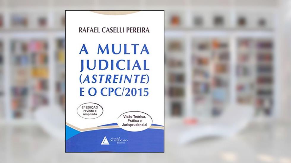 A Multa Judicial (astreinte) e o CPC/2015: Visão Teórica, Prática e Jurisprudencial, do autor Rafael Caselli Pereira