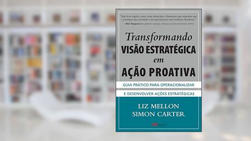 Capa de Transformando Visão Estratégica em Ação Proativa: Guia Prático Para Operacionalizar e Desenvolver Ações Estratégicas, do autor Liz Mellon; Simon Carter