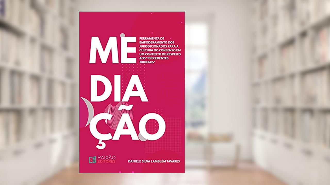Mediação: Ferramenta de Empoderamento dos Jurisdicionados para a Cultura do Consenso em um Contexto de Respeito aos "Precedentes Judiciais", do autor Daniele Silva Lamblém Tavares