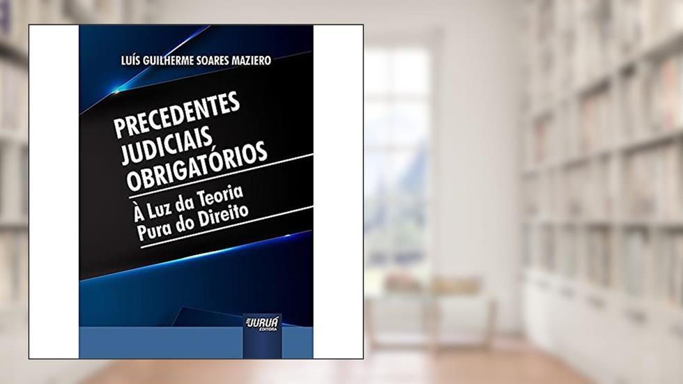 Precedentes Judiciais Obrigatórios - À Luz da Teoria Pura do Direito, do autor Luís Guilherme Soares Maziero