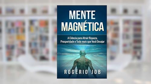 Capa de Mente Magnética: A Ciência para Atrair Riqueza, Prosperidade e Tudo Mais que Você Desejar, do autor Rogerio Job
