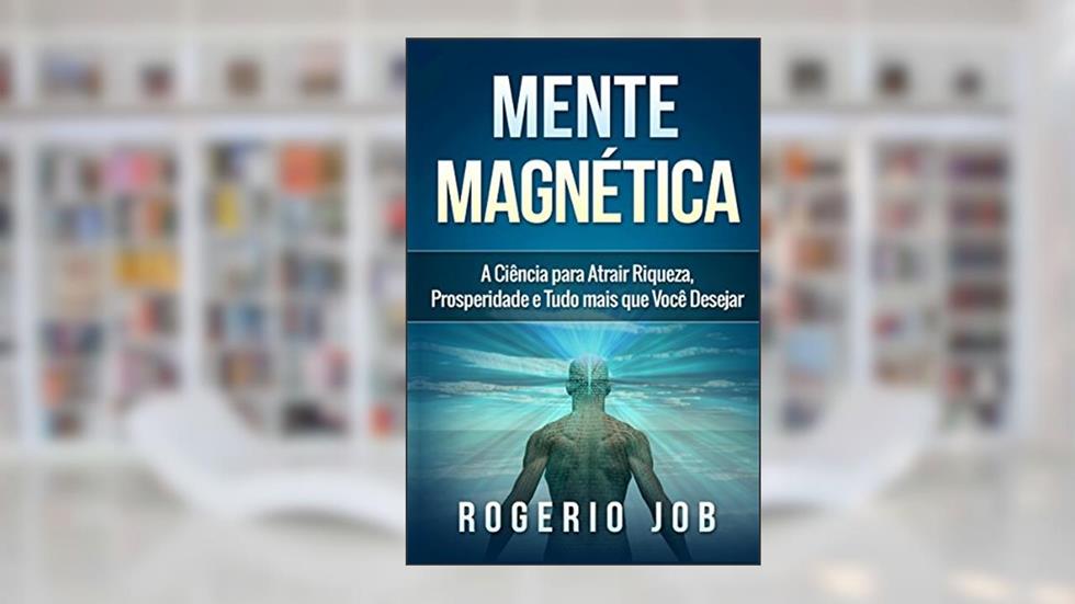 Mente Magnética: A Ciência para Atrair Riqueza, Prosperidade e Tudo Mais que Você Desejar, do autor Rogerio Job