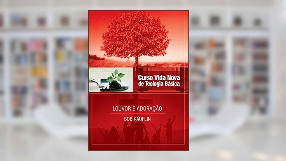 Curso Vida Nova de Teologia Básica - Vol. 11 - Louvor e Adoração, do autor Bob Kauflin