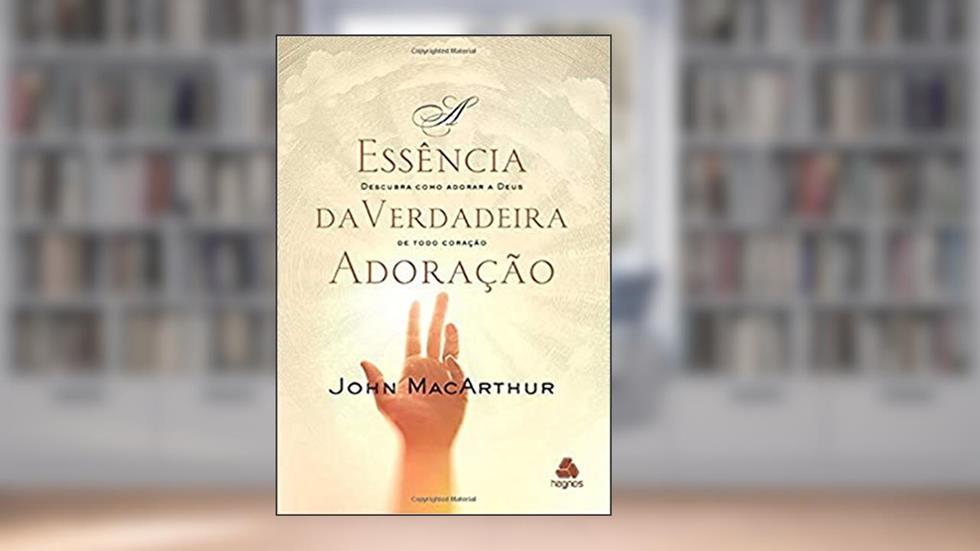 A essência da verdadeira adoração: Descubra como adorar a Deus de todo coração, do autor John MacArthur