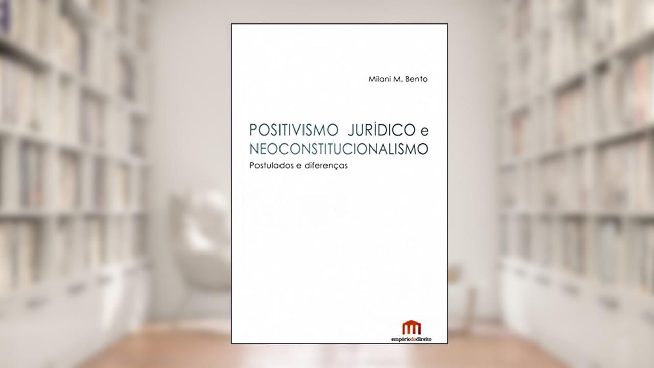 Positivismo Jurídico e Neoconstitucionalismo: Postulados e Diferenças, do autor Milani M. Bento