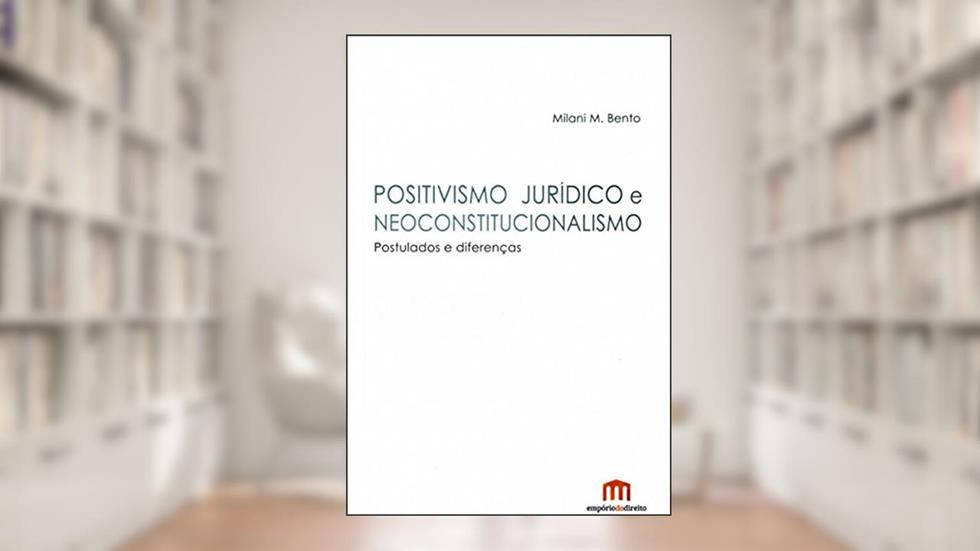 Positivismo Jurídico e Neoconstitucionalismo: Postulados e Diferenças, do autor Milani M. Bento