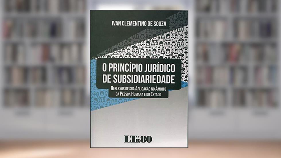 O Princípio Jurídico De Subsidiariedade: Reflexos De Sua Aplicação No âmbito Da Pessoa Humana E Do Estado, do autor Ivan Clementino de Souza