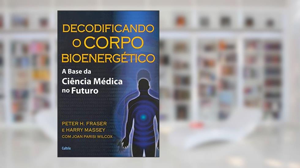 Decodificando o Corpo Bioenergético: a Base da Ciência Médica no Futuro, do autor Peter H. Fraser; Harry Massey; Joan Parisi Wilcox