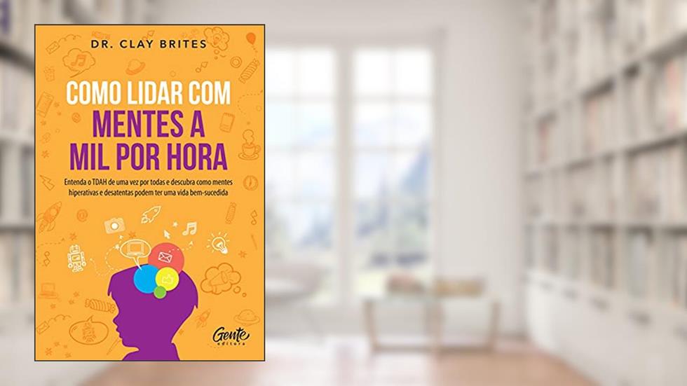 Como lidar com mentes a mil por hora: Entenda o TDAH de uma vez por todas e descubra como mentes hiperativas e desatentas podem ter uma vida bem-sucedida, do autor DR. Clay Brites