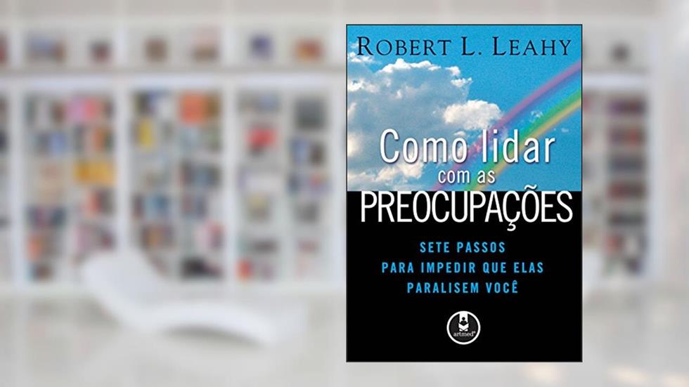Como Lidar com as Preocupações: Sete Passos para Impedir que Elas Paralisem Você, do autor Robert L. Leahy