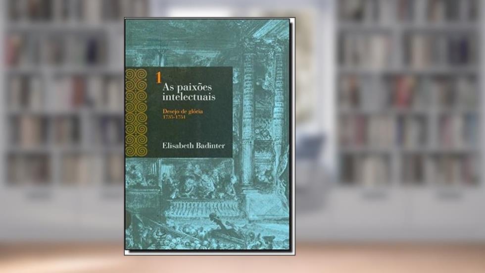 As Paixões Intelectuais. Desejo de Glória. 1735-1751 - Volume 1, do autor Elisabeth Badinter