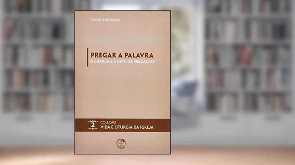 Pregar a Palavra - a Ciência e a Arte da Pregação - Volume 02, do autor Chino Biscontin