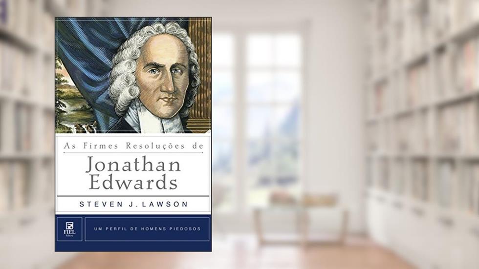As firmes resoluções de Jonathan Edwards: Um Perfil de Homens Piedosos, do autor Steven J. Lawson