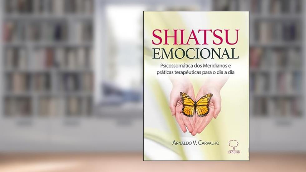 Shiatsu Emocional: Psicossomática dos Meridianos e Práticas Terapêuticas Para o dia a dia, do autor Arnaldo V. Carvalho