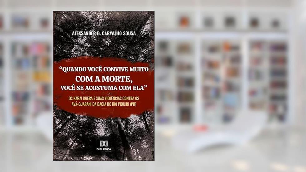 "Quando se convive muito com a morte, você se acostuma com ela": os Karai Kuera e suas Violências Contra os Ava Guarani da Bacia do Rio Piquiri PR, do autor Alexsander Brandão Carvalho Sousa