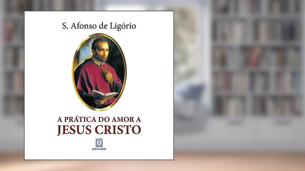 A prática do amor a Jesus Cristo, do autor Santo Afonso Maria de Ligório