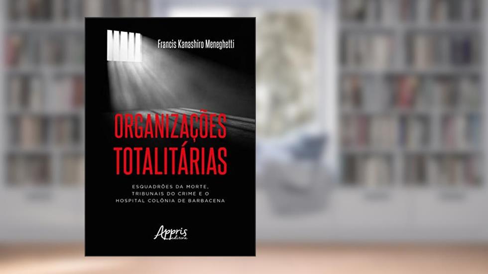Organizações totalitárias: esquadrões da morte, tribunais do crime e o hospital colônia de barbacena, do autor Francis Kanashiro Meneghetti