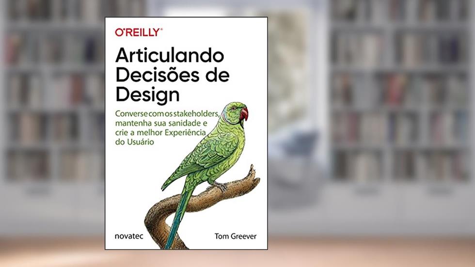 Articulando Decisões de Design: Converse com os Stakeholders, Mantenha sua Sanidade e Crie a Melhor Experiência do Usuário, do autor Tom Greever
