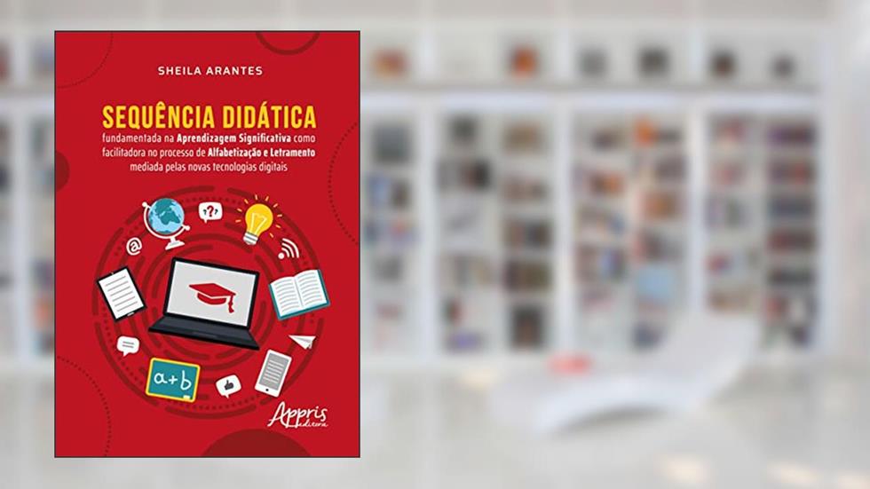 Sequência Didática: Fundamentada na Aprendizagem Significativa como Facilitadora no Processo de Alfabetização e Letramento Mediada pelas Novas Tecnologias Digitais, do autor Sheila Arantes