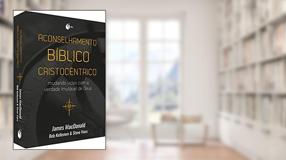 Aconselhamento Bíblico Cristocêntrico, do autor James Macdonald; bob Kellemen; steve Viars