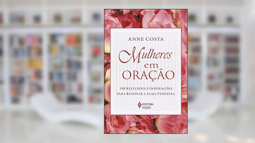 Mulheres em oração: 100 reflexões e inspirações para renovar a alma feminina, do autor Anne Costa