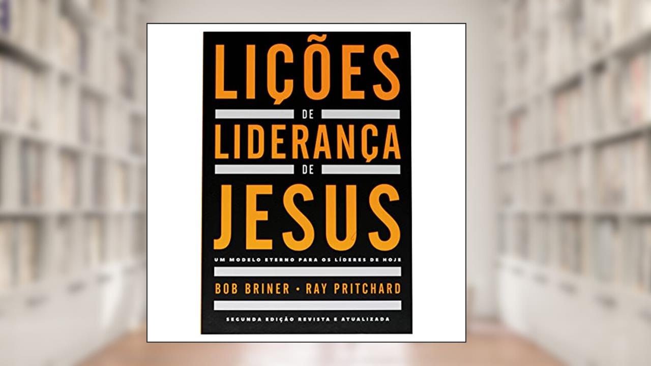 Lições de liderança de Jesus: Um modelo eterno para os líderes de hoje, do autor Bob Briner; Ray Pritchard