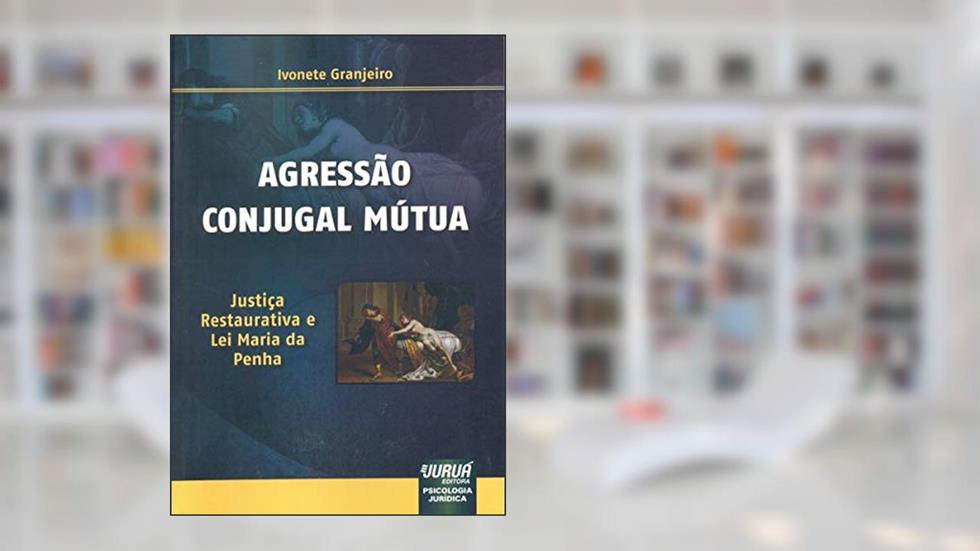 Agressão Conjugal Mútua - Justiça Restaurativa e Lei Maria da Penha Psicologia Jurídica, do autor Ivonete Granjeiro