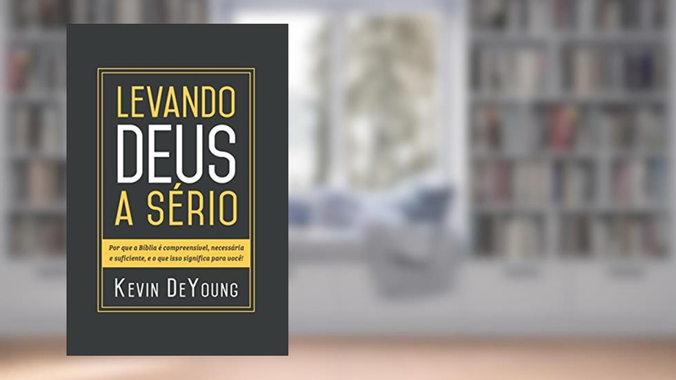Levando Deus a sério: Por que a Bíblia é compreensível, necessária e suficiente, e o que isso significa para você!, do autor Kevin Deyoung