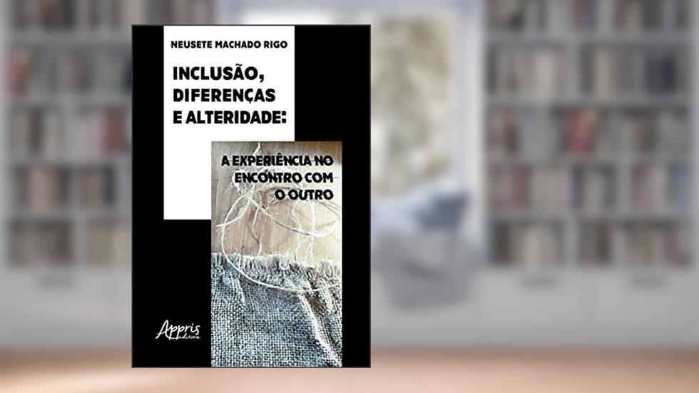 Inclusão, diferenças e alteridade: a experiência no encontro com o outro, do autor Neusete Machado Rigo