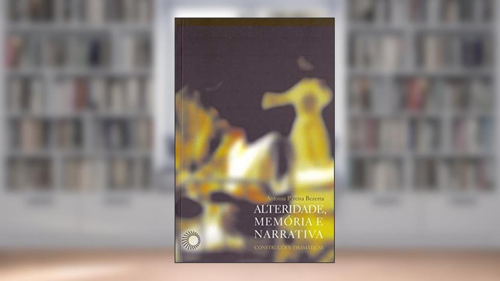 Alteridade, memória e narrativa: construções dramáticas, do autor Antonia Pereira Bezerra