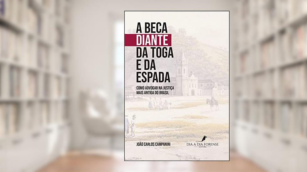 A Beca Diante da Toga e da Espada: Como Advogar na Justiça mais antiga do Brasil, do autor João Carlos Campanini
