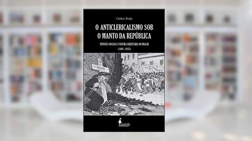 Capa de O Anticlericalismo sob o Manto da República: Tensões Sociais e Cultura Libertária no Brasil (1901-1935), do autor Cleber Rudy