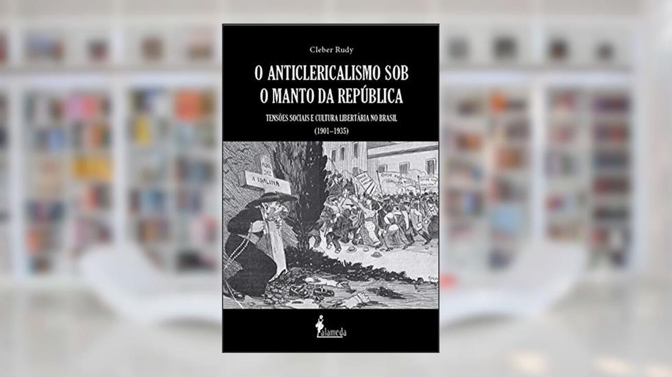 O Anticlericalismo sob o Manto da República: Tensões Sociais e Cultura Libertária no Brasil (1901-1935), do autor Cleber Rudy