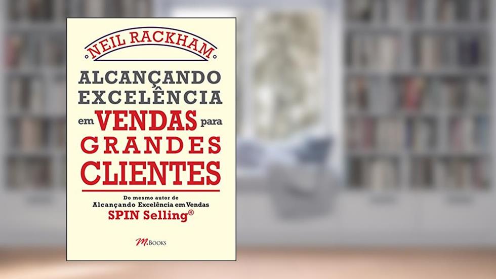 Alcançando Excelência em Vendas Para Grandes Clientes, do autor Neil Rackham
