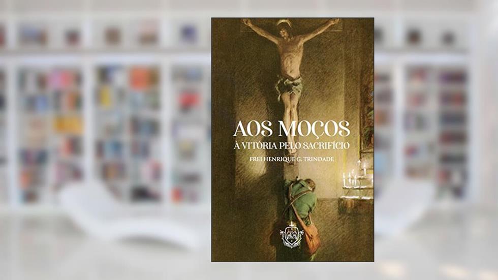 Aos moços - à vitória pelo sacrifício, do autor O. F. M. Frei Henrique G. Trindade