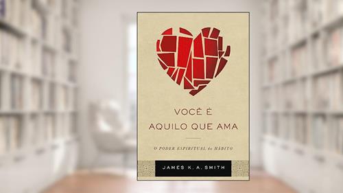 Capa de Você é Aquilo que ama, do autor James K. A. Smith