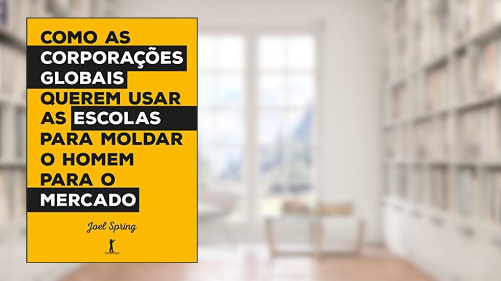 Como as Corporações Globais Querem Usar as Escolas Para Moldar o Homem Para o Mercado, do autor Joel Spring