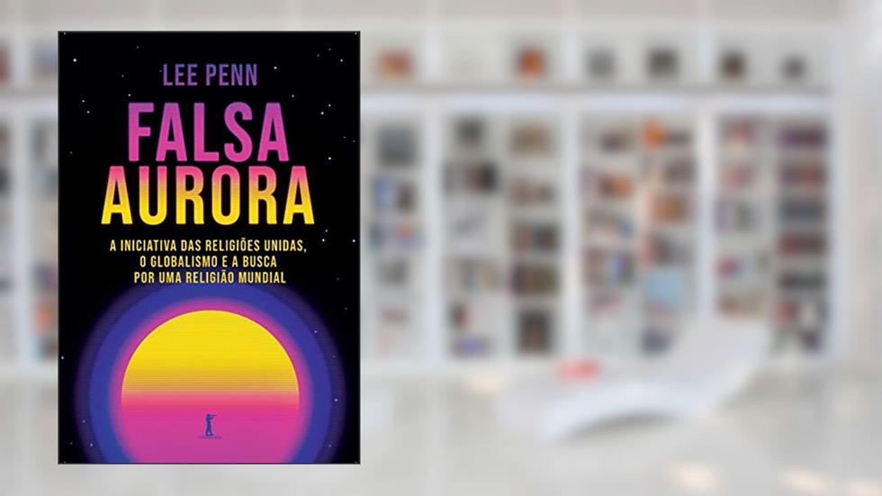 Falsa Aurora: A Iniciativa Das Religiões Unidas, O Globalismo E A Busca Por Uma Religião Mundial, do autor Lee Penn